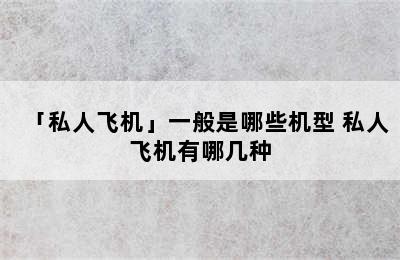 「私人飞机」一般是哪些机型 私人飞机有哪几种